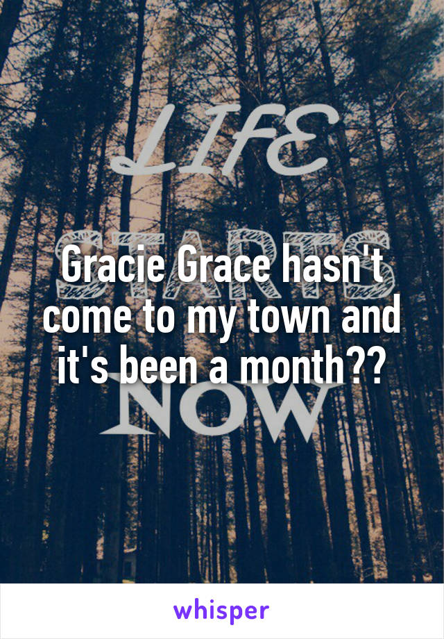 Gracie Grace hasn't come to my town and it's been a month??