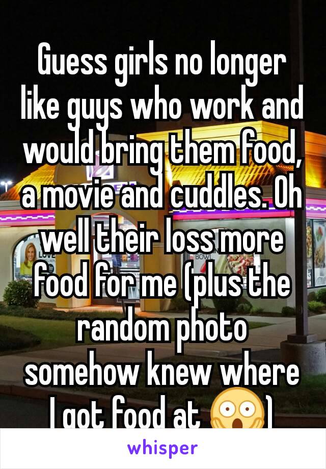 Guess girls no longer like guys who work and would bring them food, a movie and cuddles. Oh well their loss more food for me (plus the random photo somehow knew where I got food at 😱)