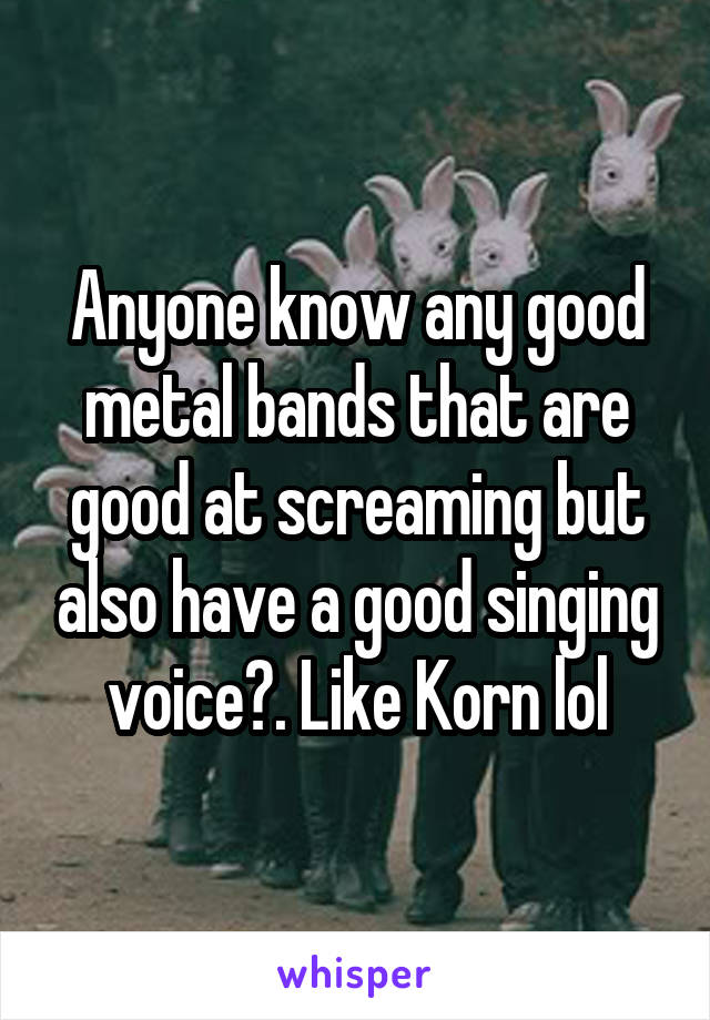 Anyone know any good metal bands that are good at screaming but also have a good singing voice?. Like Korn lol