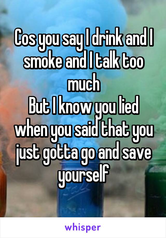 Cos you say I drink and I smoke and I talk too much
But I know you lied when you said that you just gotta go and save yourself
