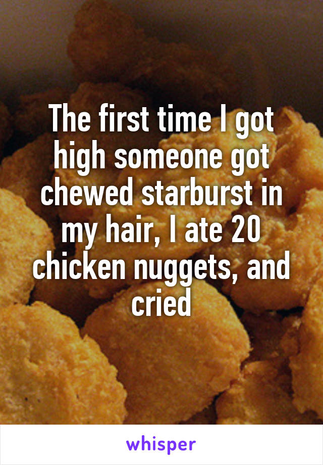 The first time I got high someone got chewed starburst in my hair, I ate 20 chicken nuggets, and cried
