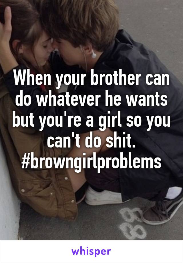 When your brother can do whatever he wants but you're a girl so you can't do shit. #browngirlproblems
