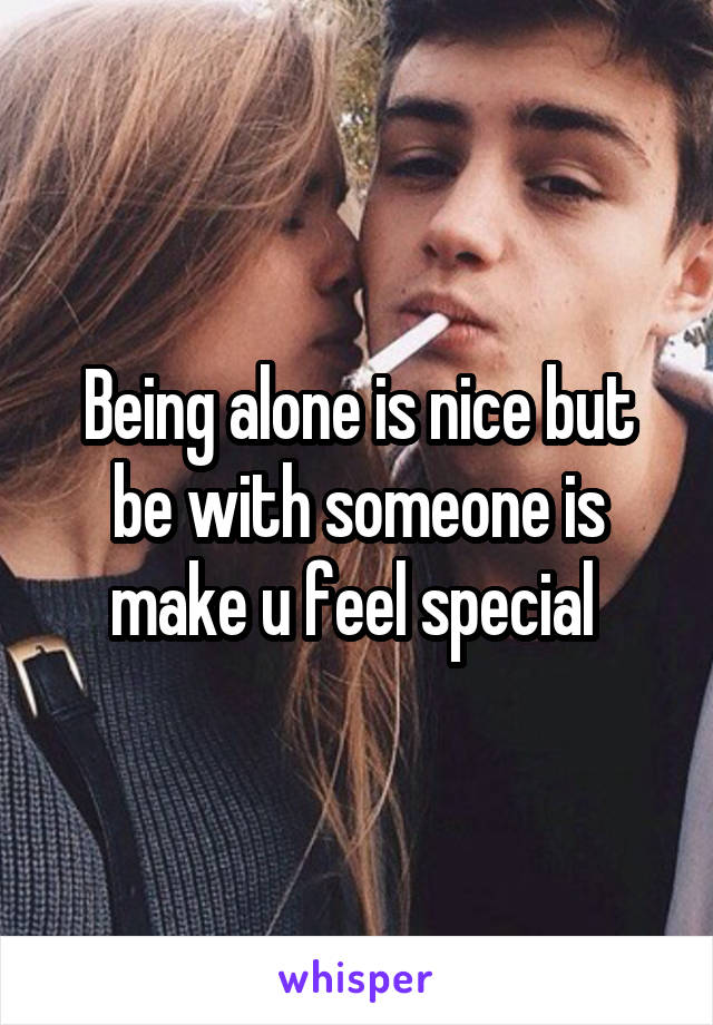 Being alone is nice but be with someone is make u feel special 