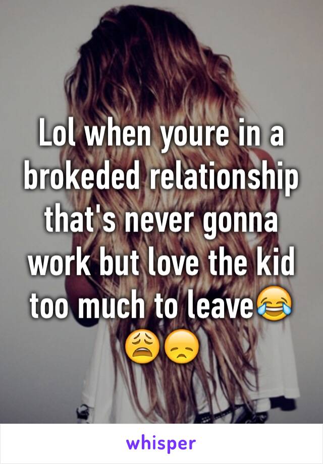 Lol when youre in a brokeded relationship that's never gonna work but love the kid too much to leave😂😩😞