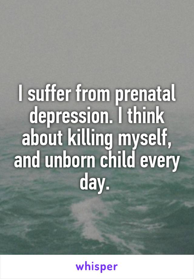 I suffer from prenatal depression. I think about killing myself, and unborn child every day. 