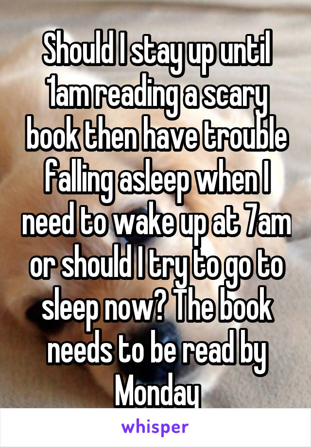 Should I stay up until 1am reading a scary book then have trouble falling asleep when I need to wake up at 7am or should I try to go to sleep now? The book needs to be read by Monday