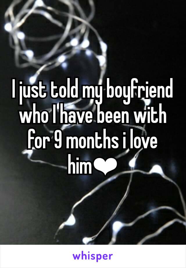 I just told my boyfriend who I have been with for 9 months i love him❤