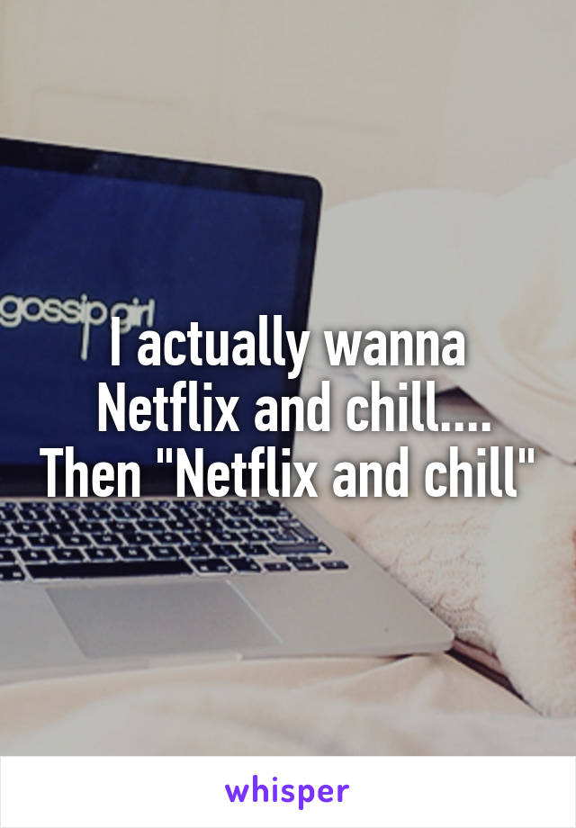 I actually wanna
 Netflix and chill.... Then "Netflix and chill"