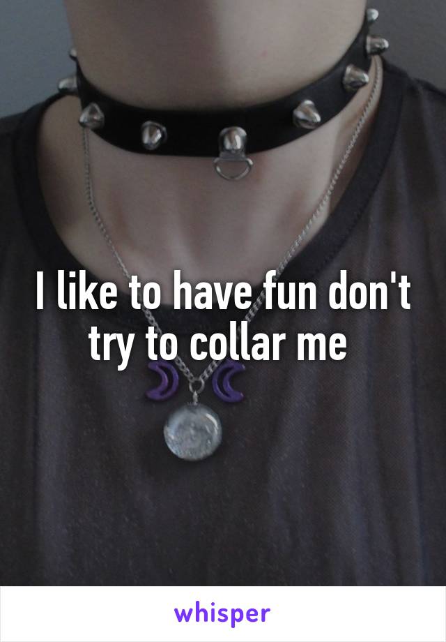 I like to have fun don't try to collar me 