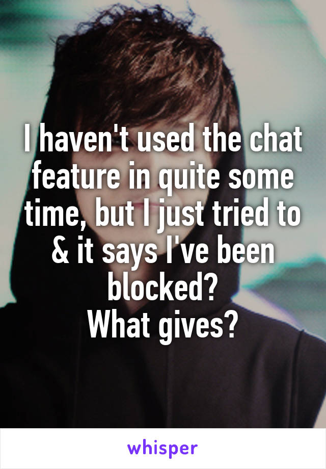 I haven't used the chat feature in quite some time, but I just tried to & it says I've been blocked?
What gives?