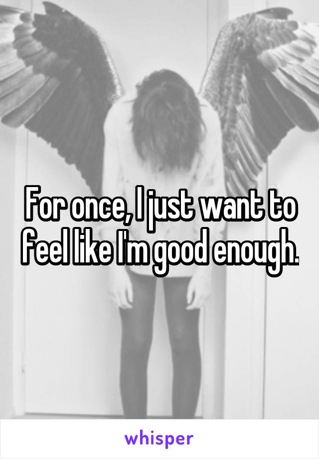 For once, I just want to feel like I'm good enough.