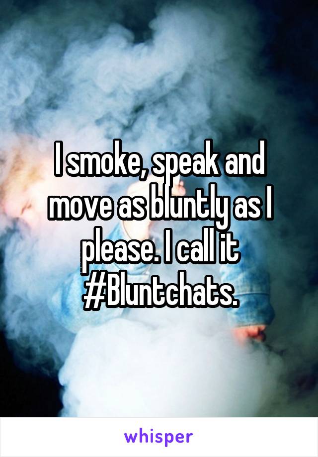 I smoke, speak and move as bluntly as I please. I call it #Bluntchats.