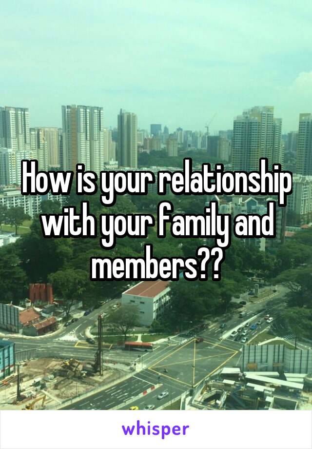 How is your relationship with your family and members??