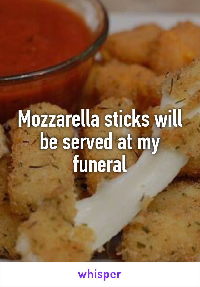 Mozzarella sticks will be served at my funeral