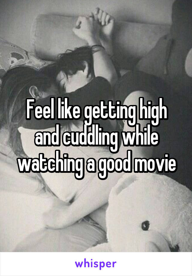 Feel like getting high and cuddling while watching a good movie