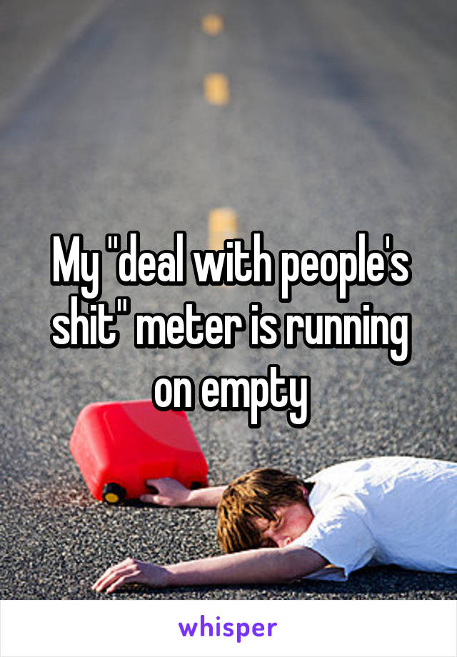 My "deal with people's shit" meter is running on empty