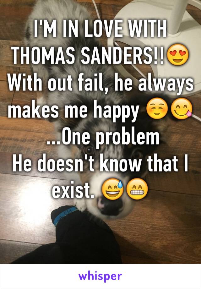 I'M IN LOVE WITH THOMAS SANDERS!!😍
With out fail, he always makes me happy ☺️😋
 ...One problem
He doesn't know that I exist. 😅😁

