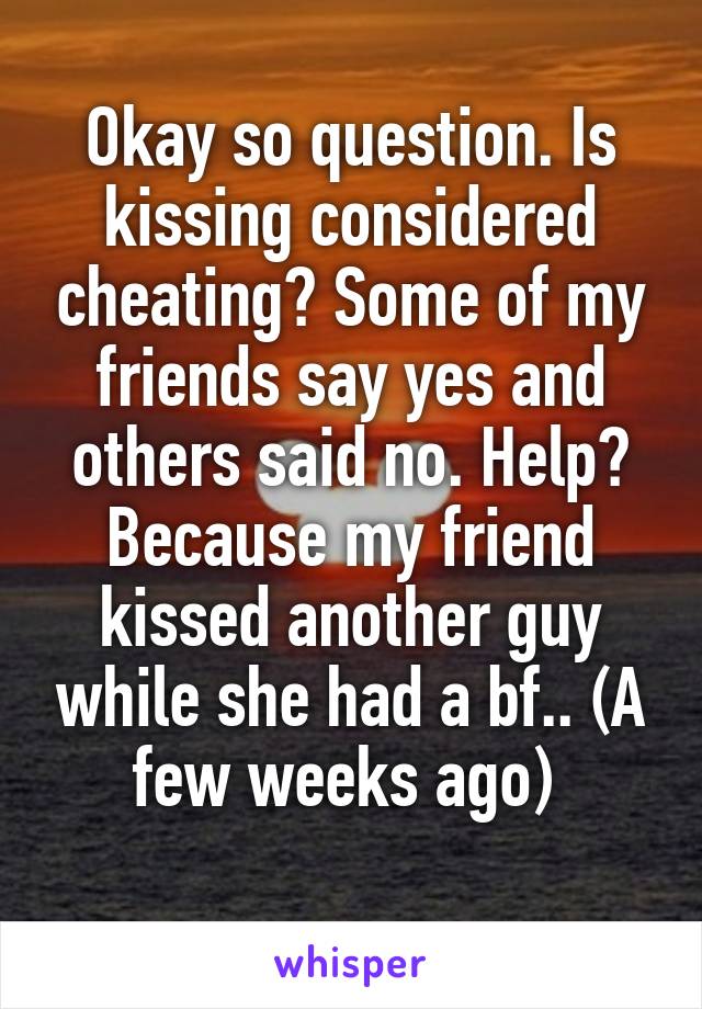 Okay so question. Is kissing considered cheating? Some of my friends say yes and others said no. Help? Because my friend kissed another guy while she had a bf.. (A few weeks ago) 
