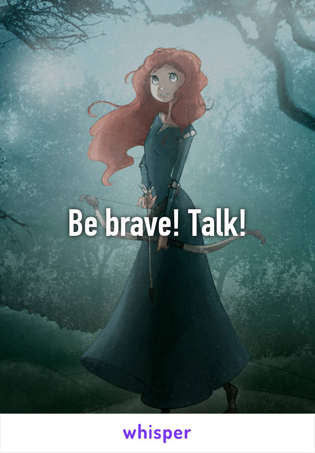 Be brave! Talk!