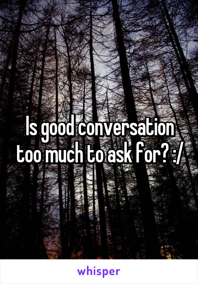 Is good conversation too much to ask for? :/