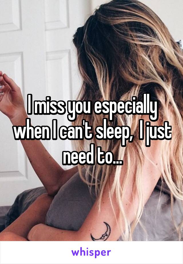 I miss you especially when I can't sleep,  I just need to...