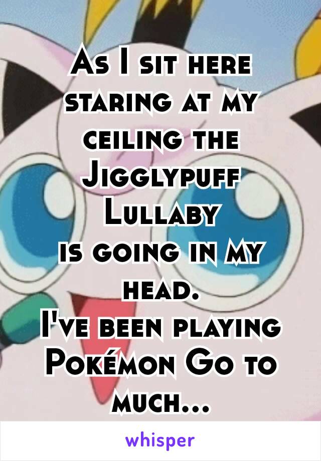 As I sit here staring at my ceiling the Jigglypuff Lullaby
is going in my head.
I've been playing Pokémon Go to much...