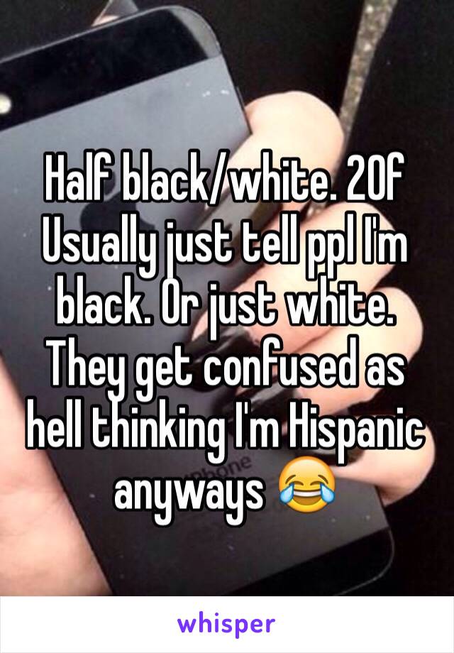 Half black/white. 20f
Usually just tell ppl I'm black. Or just white. They get confused as hell thinking I'm Hispanic anyways 😂