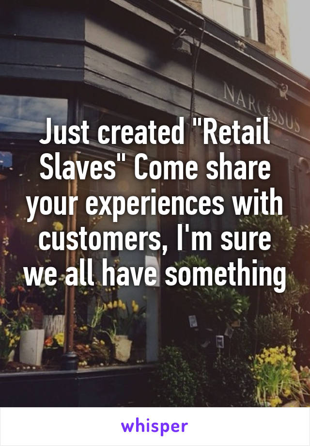 Just created "Retail Slaves" Come share your experiences with customers, I'm sure we all have something 