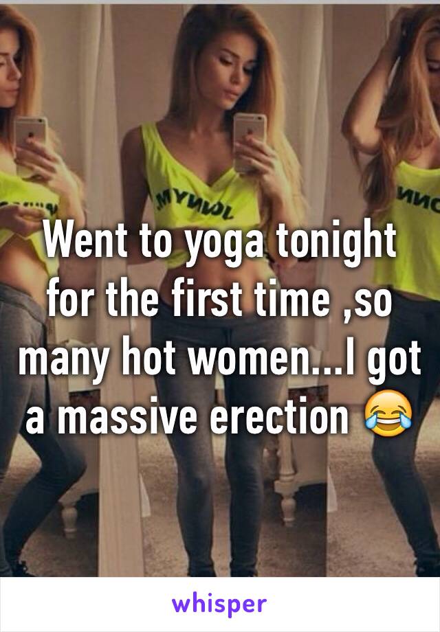 Went to yoga tonight for the first time ,so many hot women...I got a massive erection 😂