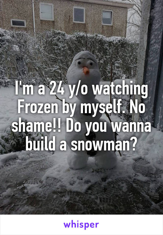 I'm a 24 y/o watching Frozen by myself. No shame!! Do you wanna build a snowman?