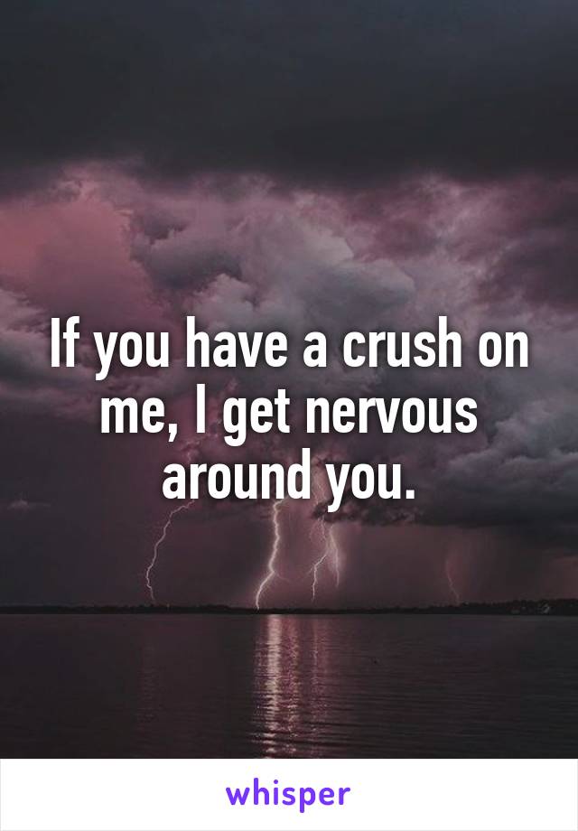 If you have a crush on me, I get nervous around you.