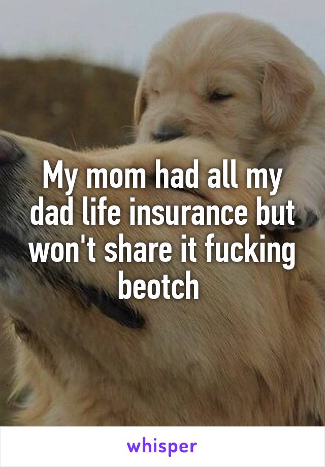 My mom had all my dad life insurance but won't share it fucking beotch 