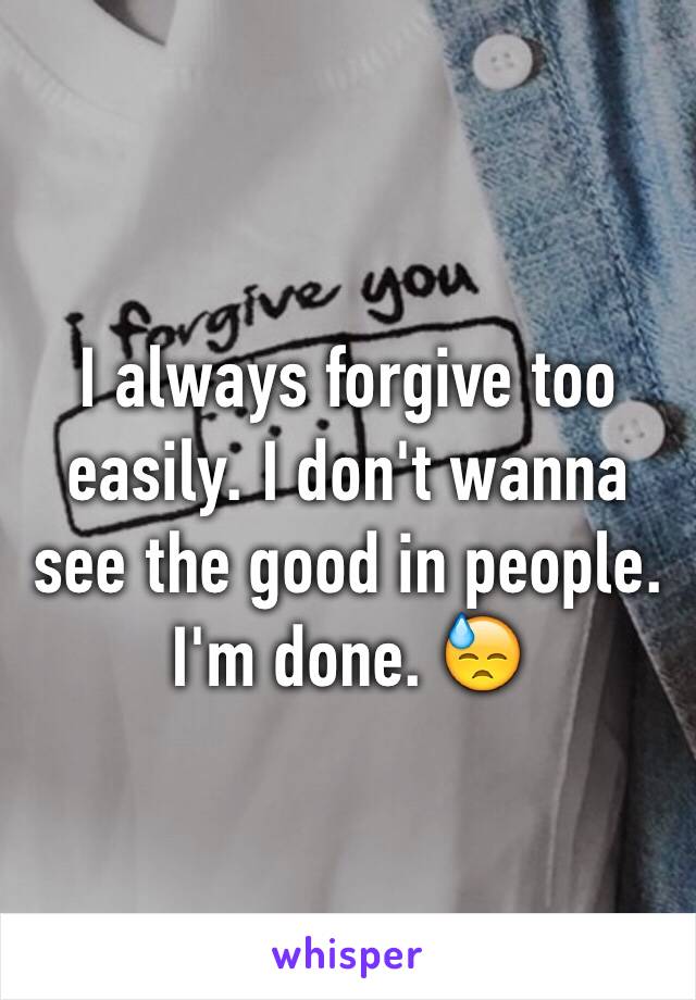 I always forgive too easily. I don't wanna see the good in people. I'm done. 😓