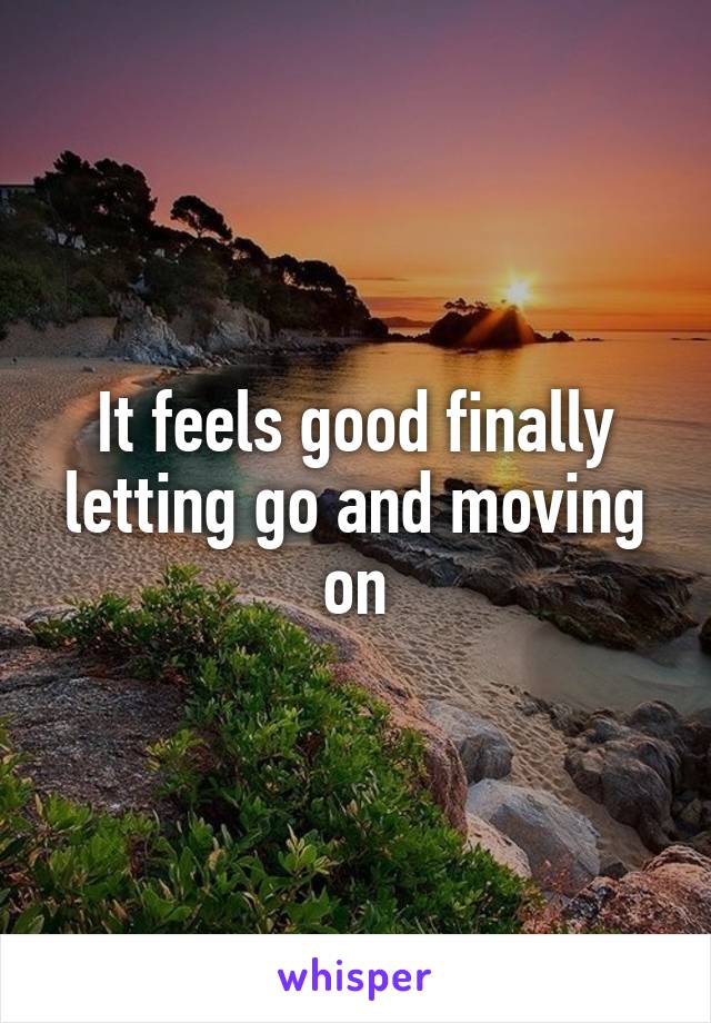 It feels good finally letting go and moving on