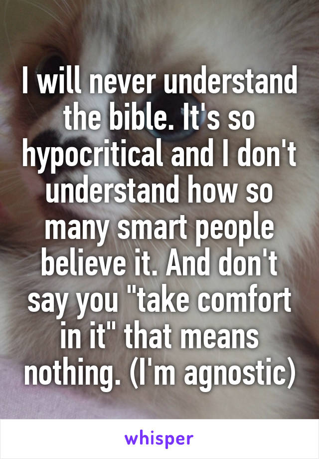 I will never understand the bible. It's so hypocritical and I don't understand how so many smart people believe it. And don't say you "take comfort in it" that means nothing. (I'm agnostic)