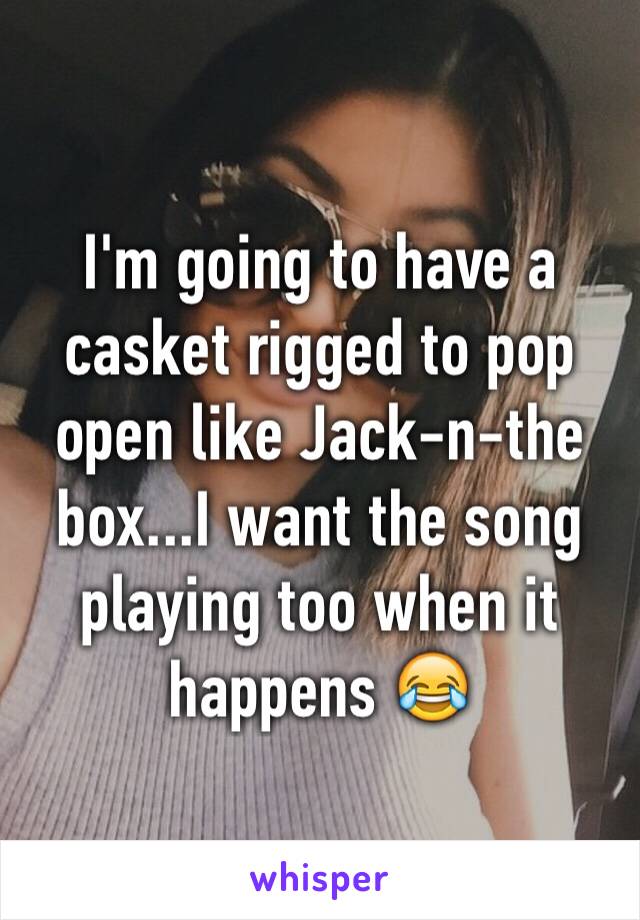 I'm going to have a casket rigged to pop open like Jack-n-the box...I want the song playing too when it happens 😂