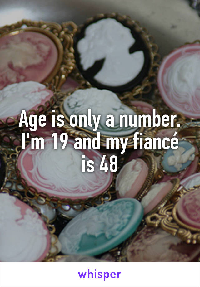 Age is only a number. I'm 19 and my fiancé is 48