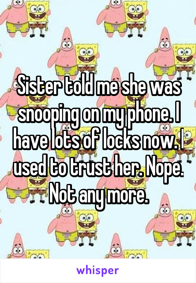 Sister told me she was snooping on my phone. I have lots of locks now. I used to trust her. Nope. Not any more.