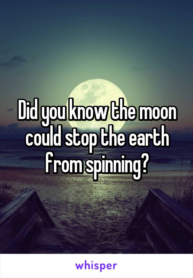 Did you know the moon could stop the earth from spinning?