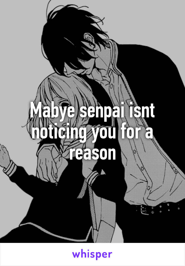 Mabye senpai isnt noticing you for a reason