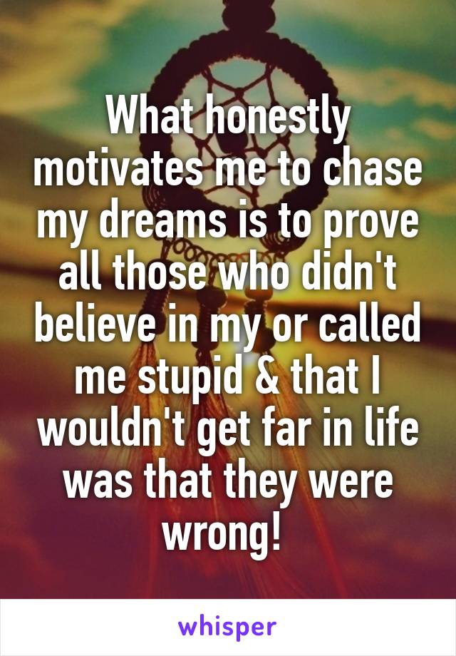 What honestly motivates me to chase my dreams is to prove all those who didn't believe in my or called me stupid & that I wouldn't get far in life was that they were wrong! 