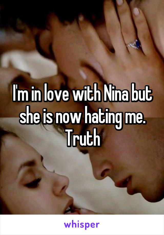 I'm in love with Nina but she is now hating me. Truth