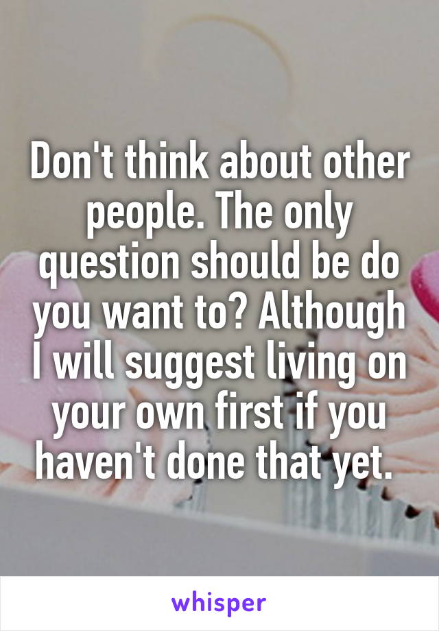 Don't think about other people. The only question should be do you want to? Although I will suggest living on your own first if you haven't done that yet. 