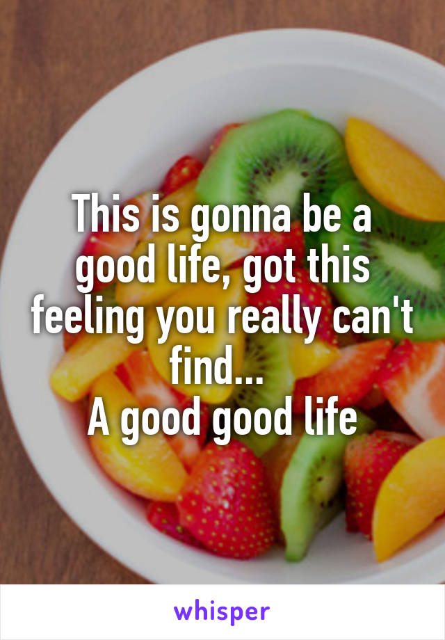 This is gonna be a good life, got this feeling you really can't find... 
A good good life