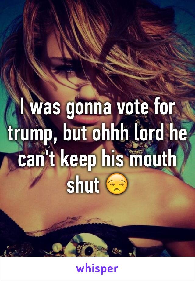 I was gonna vote for trump, but ohhh lord he can't keep his mouth shut 😒