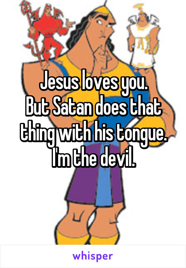 Jesus loves you.
But Satan does that thing with his tongue.
I'm the devil.
