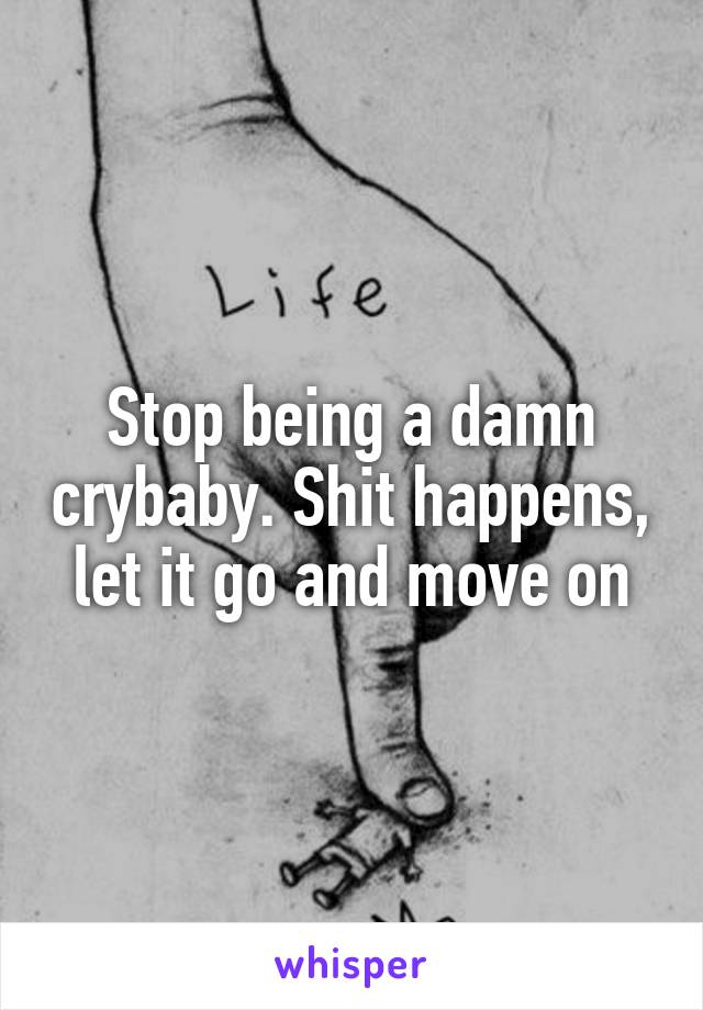 Stop being a damn crybaby. Shit happens, let it go and move on