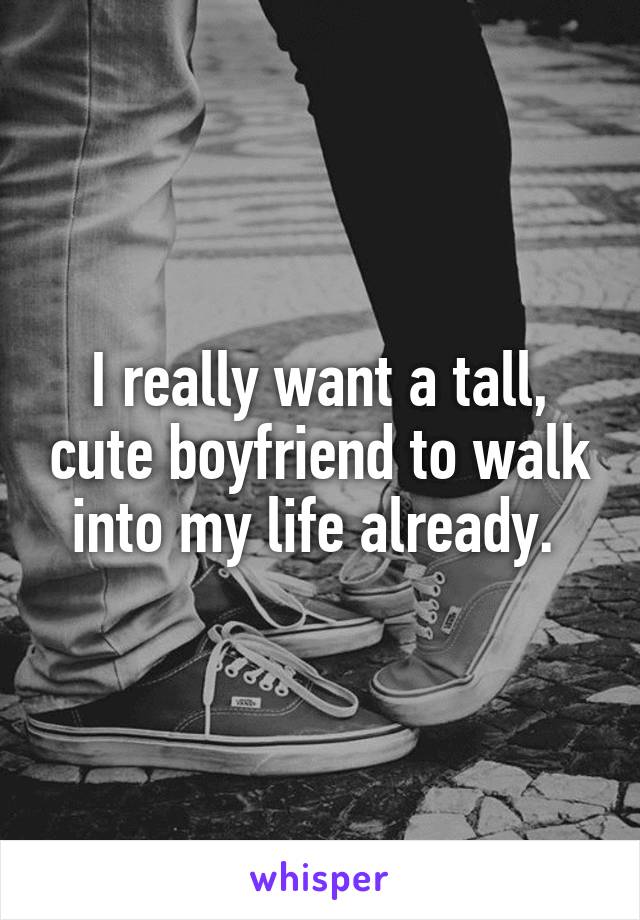 I really want a tall, cute boyfriend to walk into my life already. 