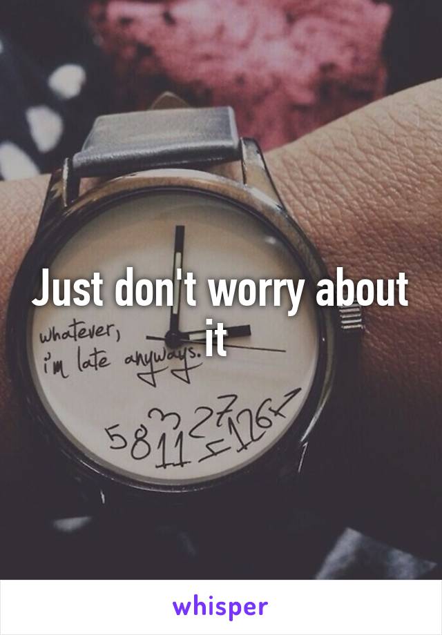 Just don't worry about it 