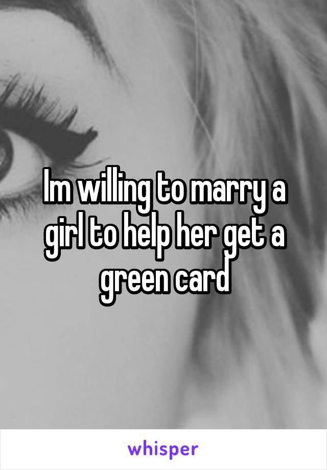 Im willing to marry a girl to help her get a green card